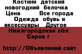 Костюм, детский, новогодний (белочка) › Цена ­ 500 - Все города Одежда, обувь и аксессуары » Другое   . Нижегородская обл.,Саров г.